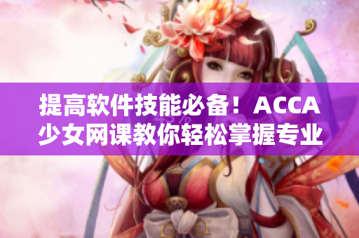提高軟件技能必備！ACCA少女網(wǎng)課教你輕松掌握專業(yè)軟件技術(shù)