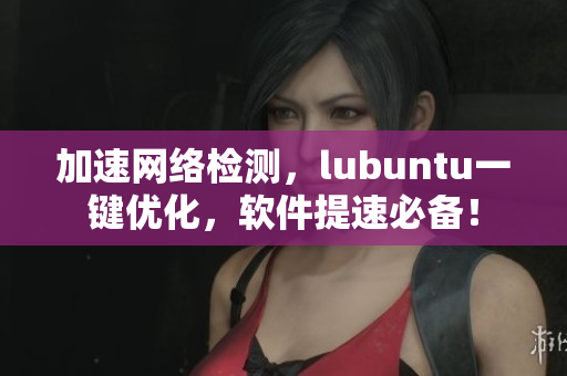 加速網(wǎng)絡(luò)檢測，lubuntu一鍵優(yōu)化，軟件提速必備！