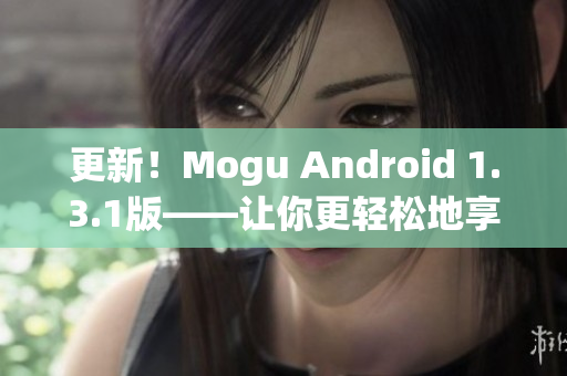更新！Mogu Android 1.3.1版——讓你更輕松地享受網(wǎng)絡(luò)應(yīng)用的暢快體驗(yàn)