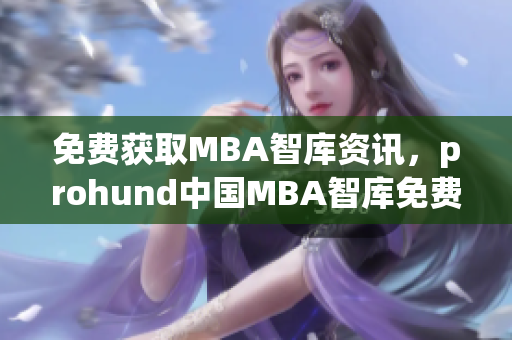 免費獲取MBA智庫資訊，prohund中國MBA智庫免費版火熱上線