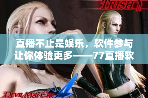 直播不止是娛樂，軟件參與讓你體驗(yàn)更多——77直播軟件介紹