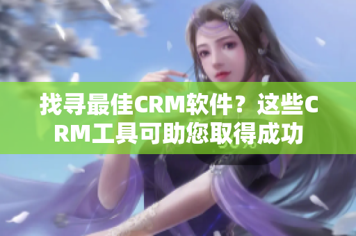 找尋最佳CRM軟件？這些CRM工具可助您取得成功