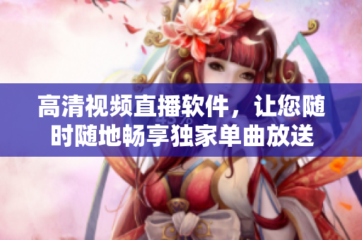 高清視頻直播軟件，讓您隨時(shí)隨地暢享獨(dú)家單曲放送