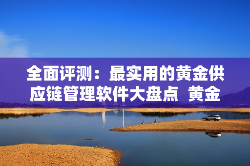 全面評測：最實用的黃金供應(yīng)鏈管理軟件大盤點  黃金軟件清單