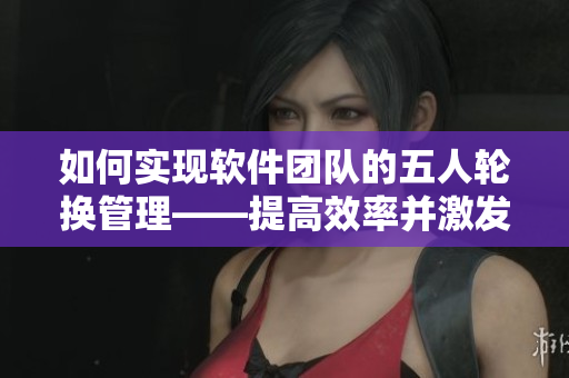 如何實(shí)現(xiàn)軟件團(tuán)隊(duì)的五人輪換管理——提高效率并激發(fā)員工潛力