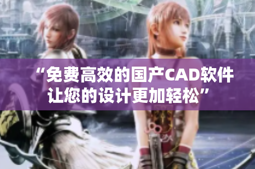 “免費高效的國產CAD軟件讓您的設計更加輕松”