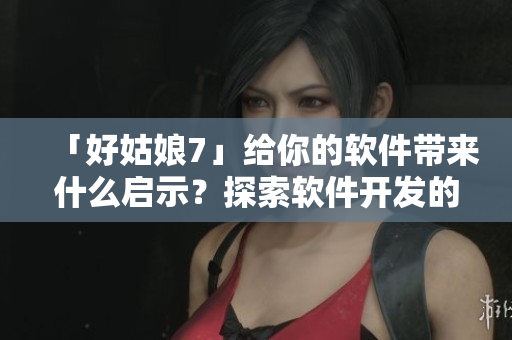「好姑娘7」給你的軟件帶來(lái)什么啟示？探索軟件開(kāi)發(fā)的新境界！