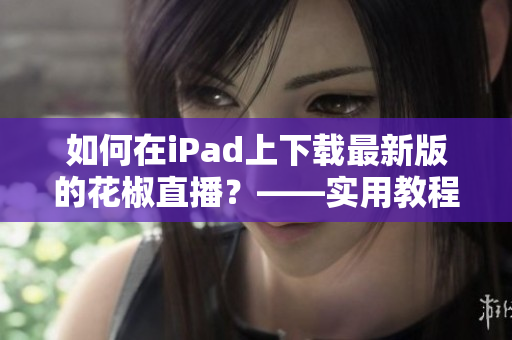 如何在iPad上下載最新版的花椒直播？——實用教程推薦