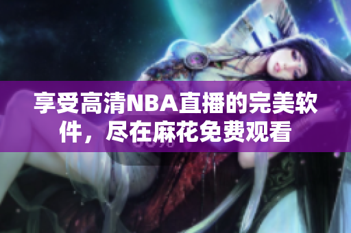 享受高清NBA直播的完美軟件，盡在麻花免費觀看