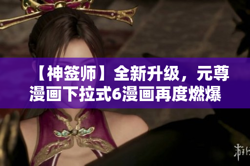 【神簽師】全新升級，元尊漫畫下拉式6漫畫再度燃爆軟件領(lǐng)域！