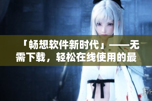 「暢想軟件新時代」——無需下載，輕松在線使用的最佳軟件推薦