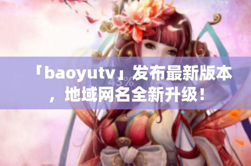 「baoyutv」發(fā)布最新版本，地域網(wǎng)名全新升級！