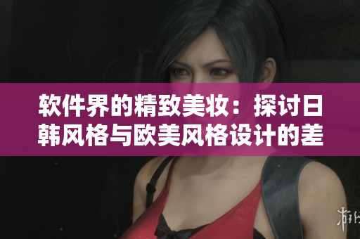 軟件界的精致美妝：探討日韓風格與歐美風格設(shè)計的差異
