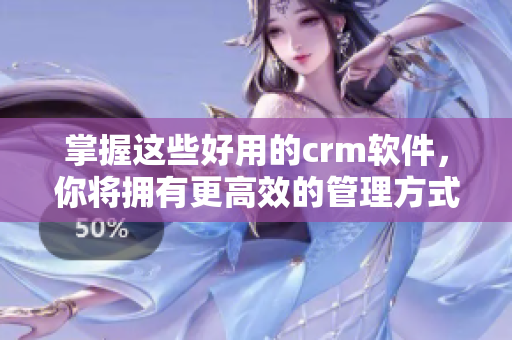 掌握這些好用的crm軟件，你將擁有更高效的管理方式