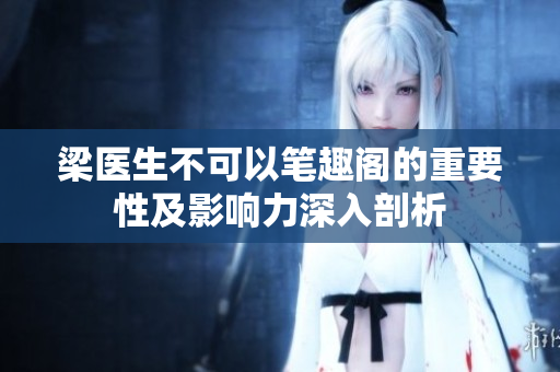 梁醫(yī)生不可以筆趣閣的重要性及影響力深入剖析