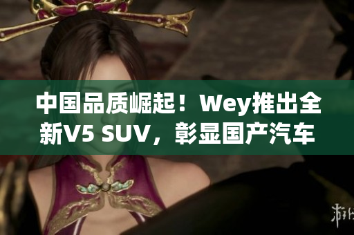 中國品質(zhì)崛起！Wey推出全新V5 SUV，彰顯國產(chǎn)汽車實力