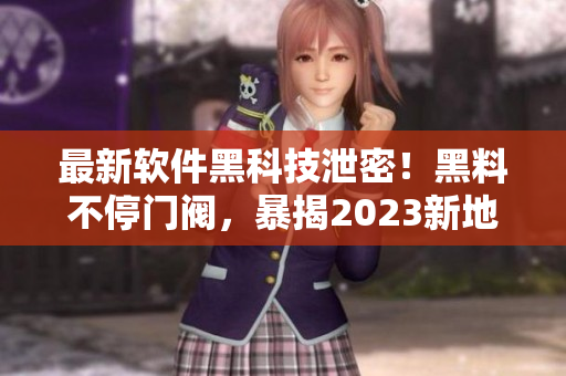 最新軟件黑科技泄密！黑料不停門閥，暴揭2023新地址