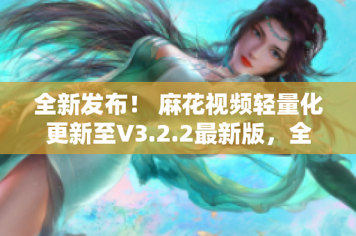 全新發(fā)布！ 麻花視頻輕量化更新至V3.2.2最新版，全新升級(jí)體驗(yàn)！