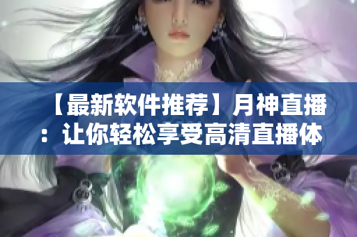 【最新軟件推薦】月神直播：讓你輕松享受高清直播體驗的必備神器！