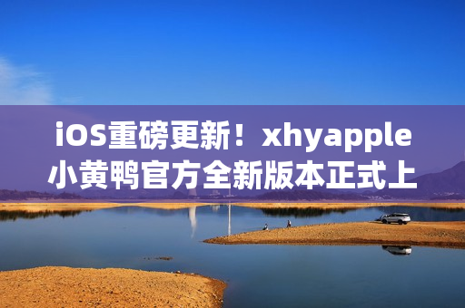 iOS重磅更新！xhyapple小黃鴨官方全新版本正式上線，速來體驗(yàn)
