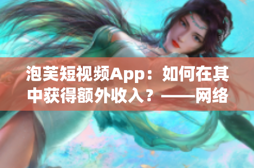 泡芙短視頻App：如何在其中獲得額外收入？——網(wǎng)絡(luò)軟件編輯專家教你！