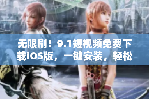無(wú)限刷！9.1短視頻免費(fèi)下載iOS版，一鍵安裝，輕松觀影