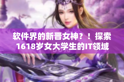 軟件界的新晉女神？！探索1618歲女大學(xué)生的IT領(lǐng)域掌握之路！