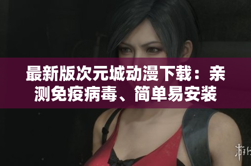 最新版次元城動漫下載：親測免疫病毒、簡單易安裝