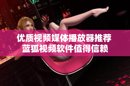 優(yōu)質(zhì)視頻媒體播放器推薦 藍(lán)狐視頻軟件值得信賴