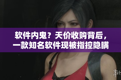 軟件內(nèi)鬼？天價(jià)收購(gòu)背后，一款知名軟件現(xiàn)被指控隱瞞黑料！