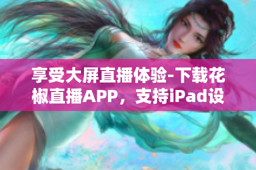 享受大屏直播體驗-下載花椒直播APP，支持iPad設備