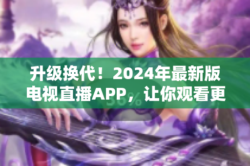 升級換代！2024年最新版電視直播APP，讓你觀看更暢享!