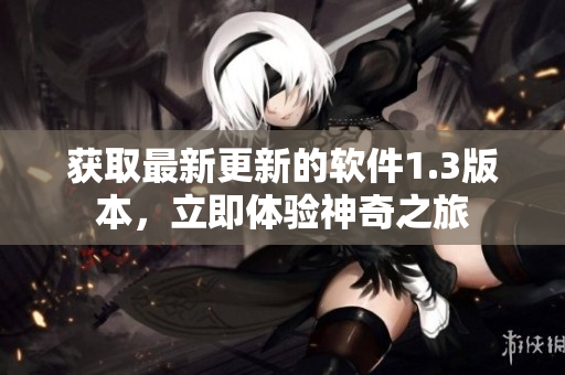 獲取最新更新的軟件1.3版本，立即體驗(yàn)神奇之旅