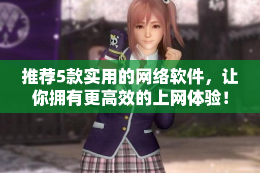 推薦5款實(shí)用的網(wǎng)絡(luò)軟件，讓你擁有更高效的上網(wǎng)體驗(yàn)！