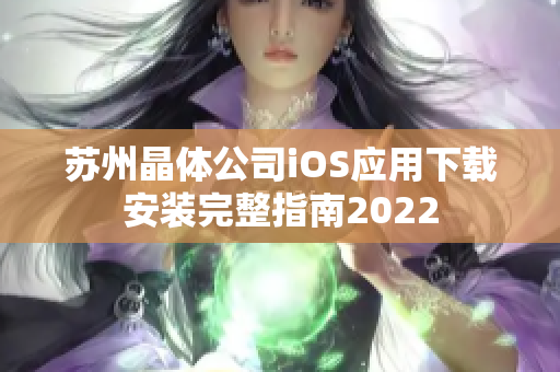 蘇州晶體公司iOS應(yīng)用下載安裝完整指南2022