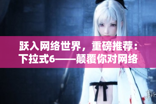 躍入網(wǎng)絡(luò)世界，重磅推薦：下拉式6——顛覆你對(duì)網(wǎng)絡(luò)編程的認(rèn)知！