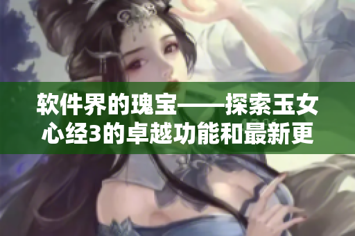 軟件界的瑰寶——探索玉女心經(jīng)3的卓越功能和最新更新