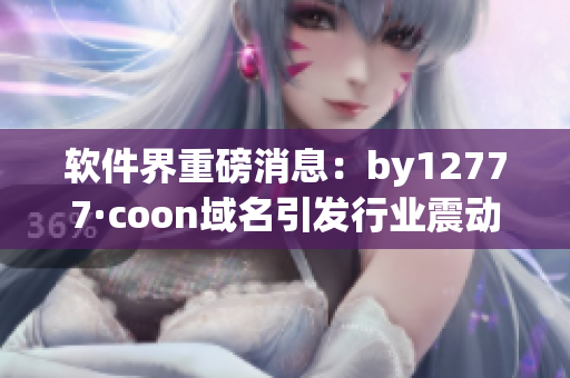 軟件界重磅消息：by12777·coon域名引發(fā)行業(yè)震動