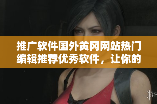 推廣軟件國外黃岡網(wǎng)站熱門編輯推薦優(yōu)秀軟件，讓你的電腦速度飛躍