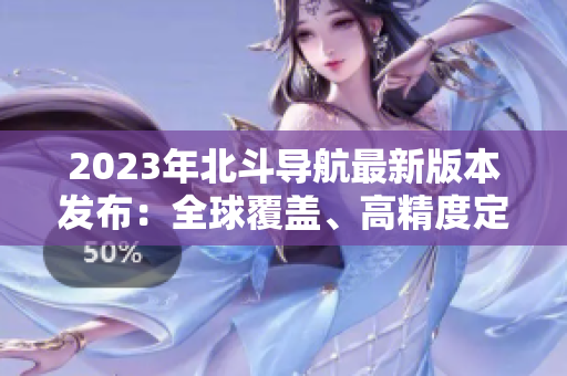 2023年北斗導航最新版本發(fā)布：全球覆蓋、高精度定位！