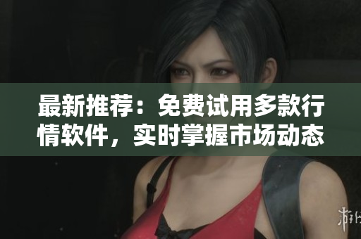 最新推薦：免費試用多款行情軟件，實時掌握市場動態(tài)