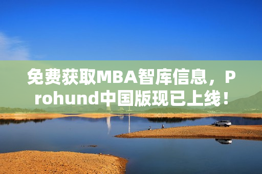 免費獲取MBA智庫信息，Prohund中國版現(xiàn)已上線！
