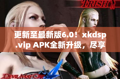 更新至最新版6.0！xkdsp.vip APK全新升級(jí)，盡享優(yōu)質(zhì)網(wǎng)絡(luò)服務(wù)！