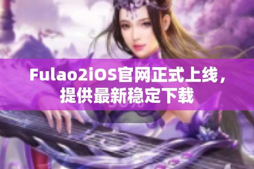 Fulao2iOS官網(wǎng)正式上線，提供最新穩(wěn)定下載