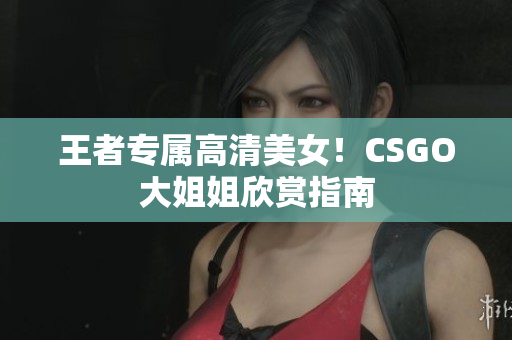王者專屬高清美女！CSGO大姐姐欣賞指南