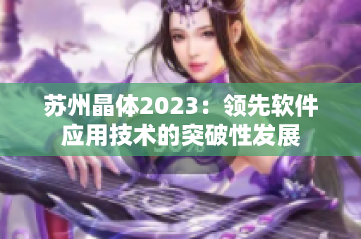 蘇州晶體2023：領(lǐng)先軟件應(yīng)用技術(shù)的突破性發(fā)展