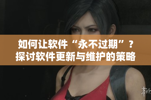 如何讓軟件“永不過期”？探討軟件更新與維護的策略