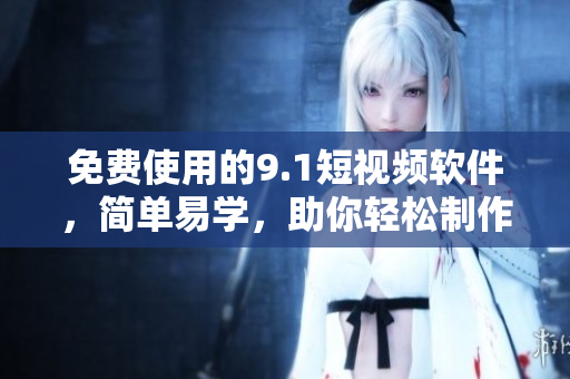 免費(fèi)使用的9.1短視頻軟件，簡單易學(xué)，助你輕松制作高質(zhì)量視頻