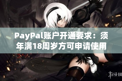PayPal賬戶開通要求：須年滿18周歲方可申請使用