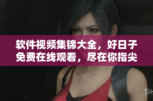 軟件視頻集錦大全，好日子免費(fèi)在線(xiàn)觀(guān)看，盡在你指尖！